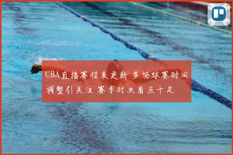 CBA直播赛程表更新 多场球赛时间调整引关注 赛季对决看点十足