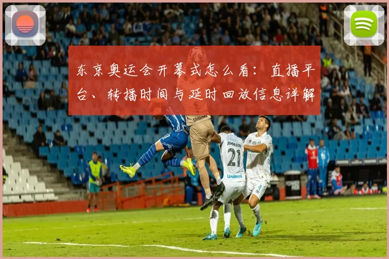 东京奥运会开幕式怎么看：直播平台、转播时间与延时回放信息详解