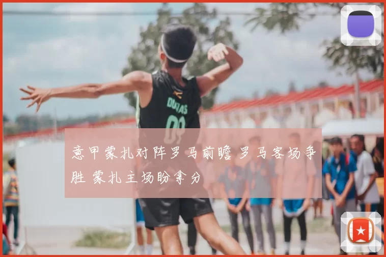 意甲蒙扎对阵罗马前瞻 罗马客场争胜 蒙扎主场盼拿分