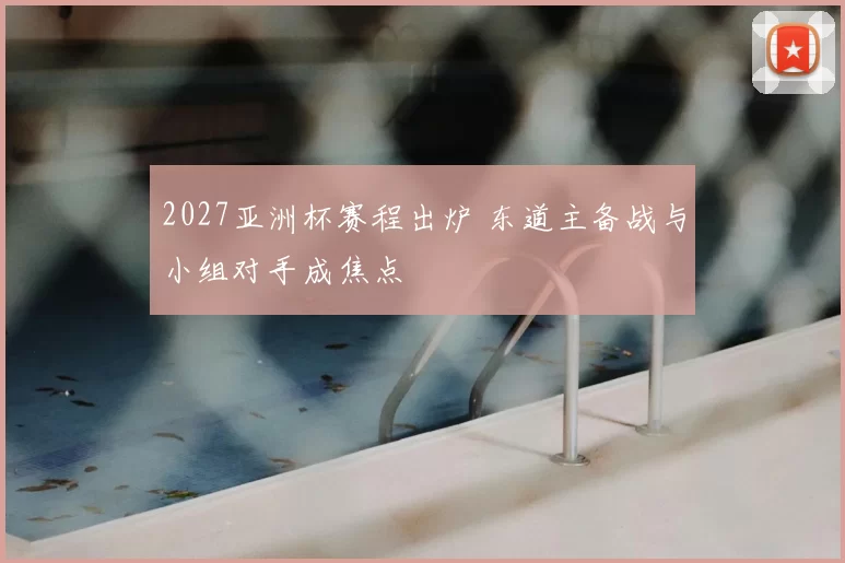 2027亚洲杯赛程出炉 东道主备战与小组对手成焦点