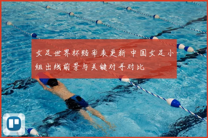 女足世界杯赔率表更新 中国女足小组出线前景与关键对手对比