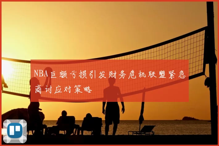 NBA巨额亏损引发财务危机联盟紧急商讨应对策略