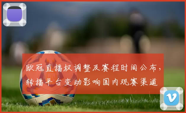 欧冠直播权调整及赛程时间公布,转播平台变动影响国内观赛渠道