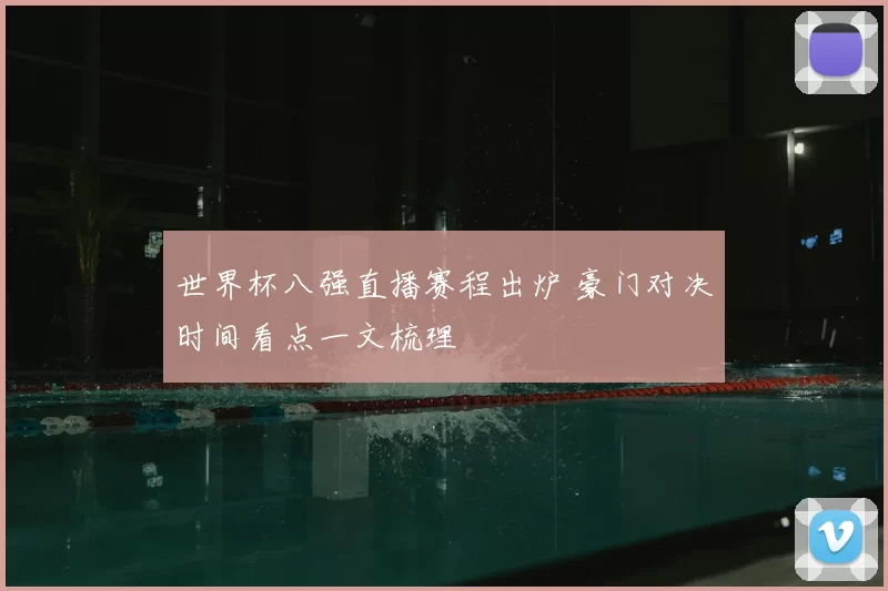 世界杯八强直播赛程出炉 豪门对决时间看点一文梳理