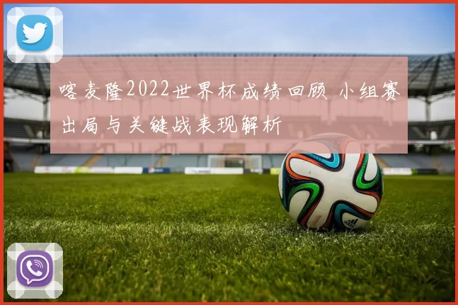 喀麦隆2022世界杯成绩回顾 小组赛出局与关键战表现解析