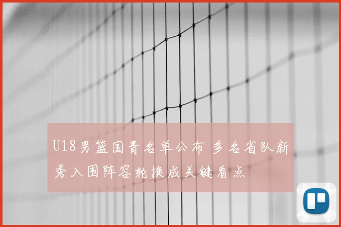 U18男篮国青名单公布 多名省队新秀入围阵容轮换成关键看点