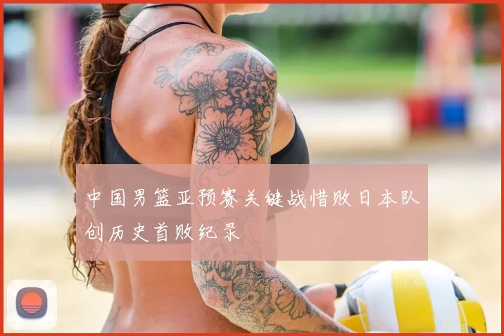 中国男篮亚预赛关键战惜败日本队创历史首败纪录