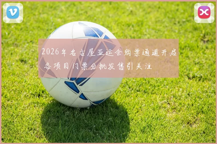 2026年名古屋亚运会购票通道开启 各项目门票分批发售引关注