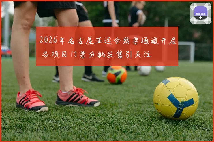 2026年名古屋亚运会购票通道开启 各项目门票分批发售引关注