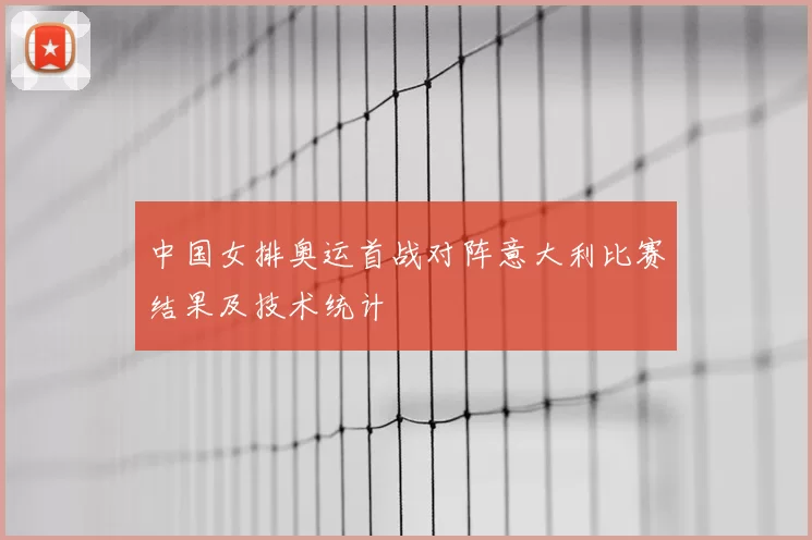 中国女排奥运首战对阵意大利比赛结果及技术统计
