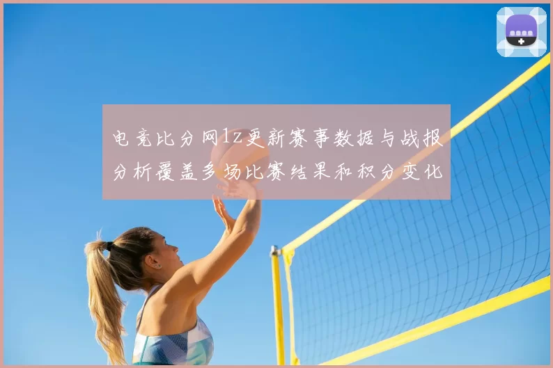 电竞比分网1z更新赛事数据与战报分析覆盖多场比赛结果和积分变化
