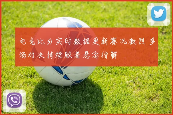 电竞比分实时数据更新赛况激烈 多场对决持续胶着悬念待解