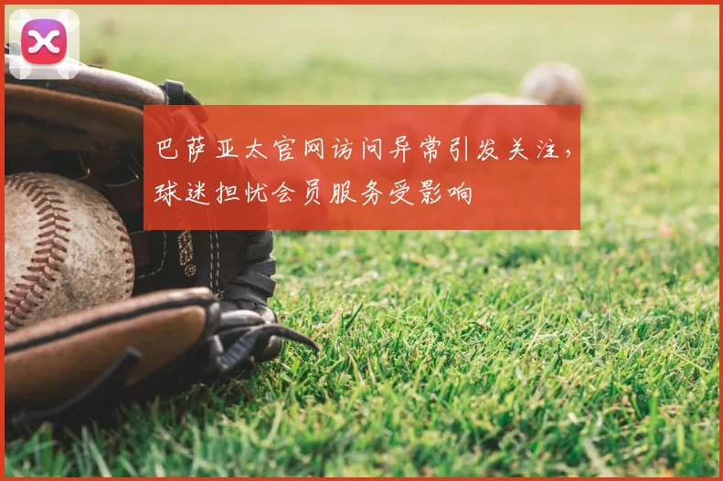 巴萨亚太官网访问异常引发关注，球迷担忧会员服务受影响