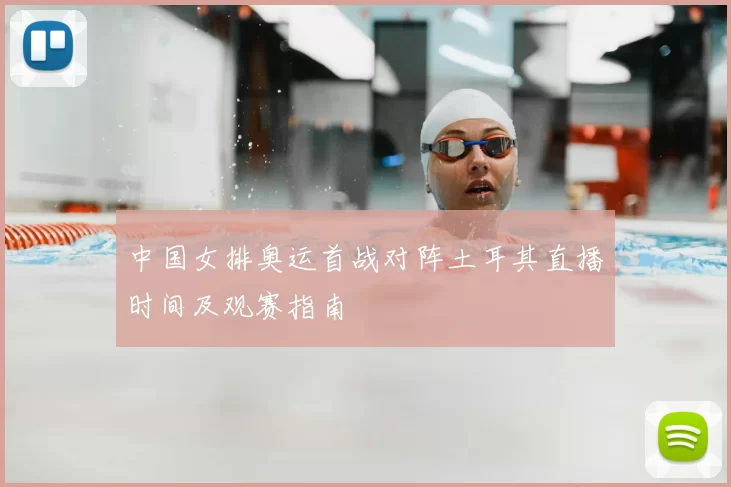 中国女排奥运首战对阵土耳其直播时间及观赛指南