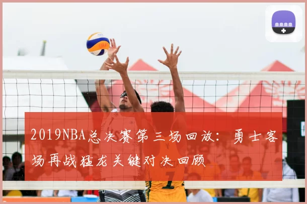 2019NBA总决赛第三场回放：勇士客场再战猛龙关键对决回顾