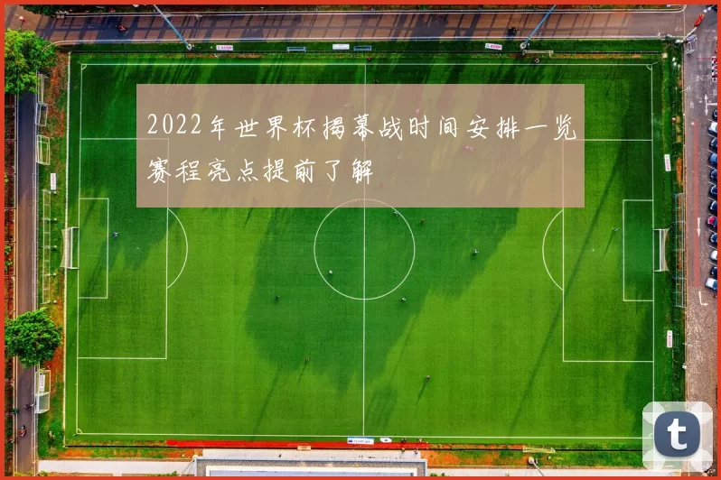 2022年世界杯揭幕战时间安排一览赛程亮点提前了解