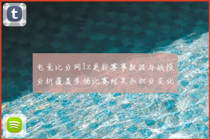 电竞比分网1z更新赛事数据与战报分析覆盖多场比赛结果和积分变化