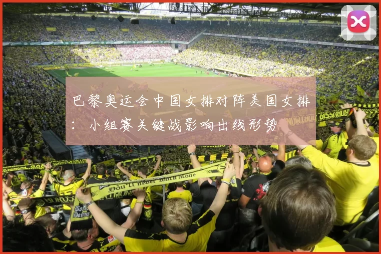 巴黎奥运会中国女排对阵美国女排:小组赛关键战影响出线形势