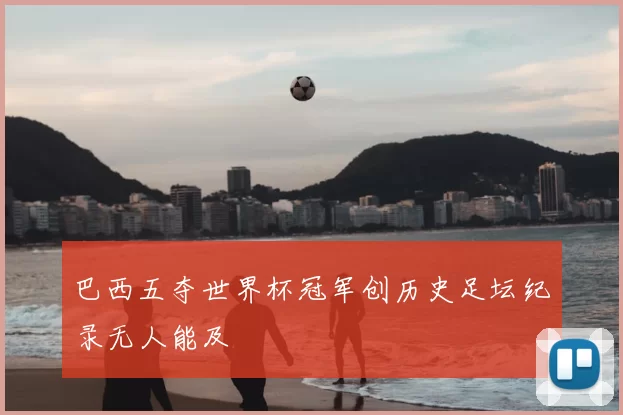 巴西五夺世界杯冠军创历史足坛纪录无人能及