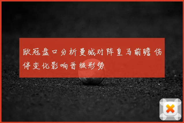 欧冠盘口分析曼城对阵皇马前瞻 伤停变化影响晋级形势