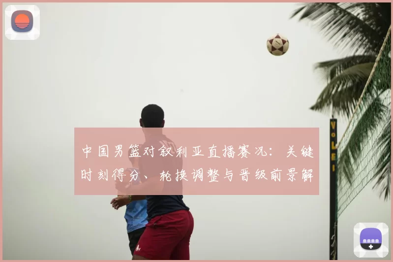 中国男篮对叙利亚直播赛况：关键时刻得分、轮换调整与晋级前景解读