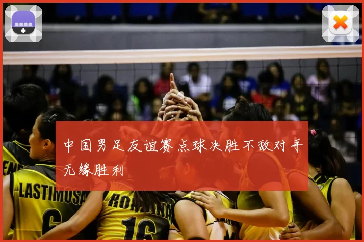 中国男足友谊赛点球决胜不敌对手无缘胜利