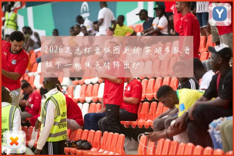 2026足总杯晋级图更新 英超多队晋级下一轮焦点对阵出炉