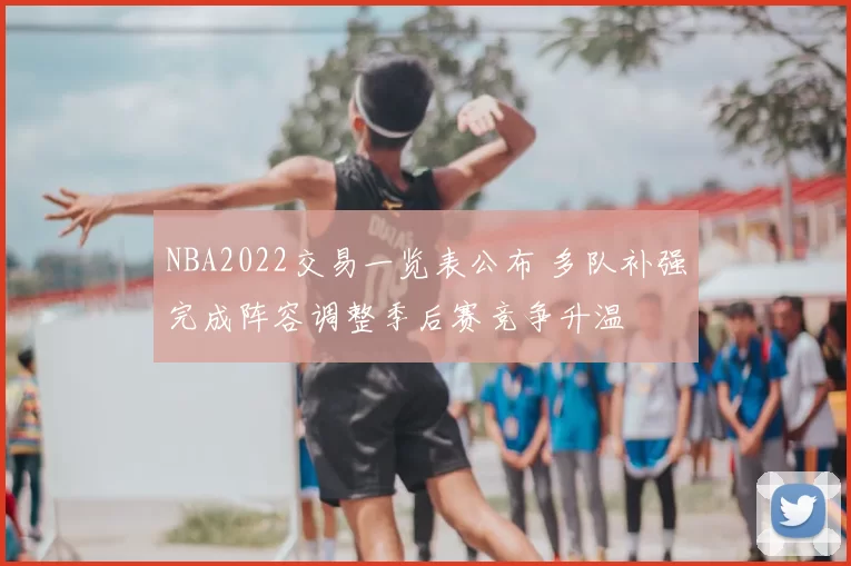 NBA2022交易一览表公布 多队补强完成阵容调整季后赛竞争升温