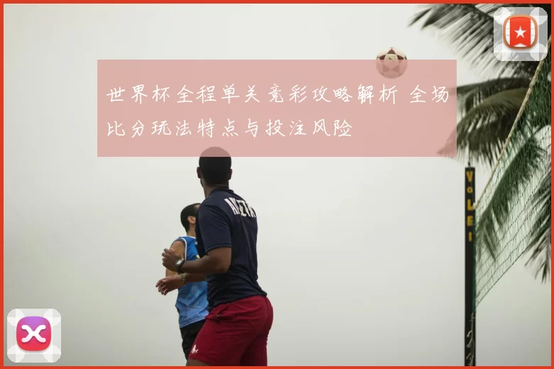 世界杯全程单关竞彩攻略解析 全场比分玩法特点与投注风险