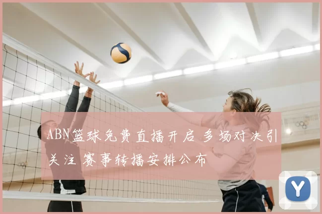 ABN篮球免费直播开启 多场对决引关注 赛事转播安排公布